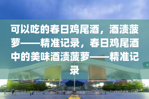 可以吃的春日雞尾酒，酒漬菠蘿——精準(zhǔn)記錄，春日雞尾酒中的美味酒漬菠蘿——精準(zhǔn)記錄