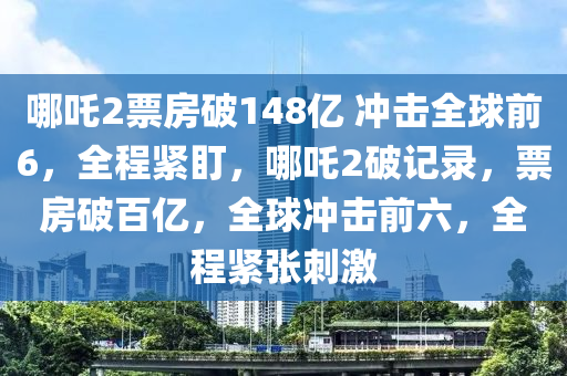 哪吒2票房破148億 沖擊全球前6，全程緊盯，哪吒2破記錄，票房破百億，全球沖擊前六，全程緊張刺激