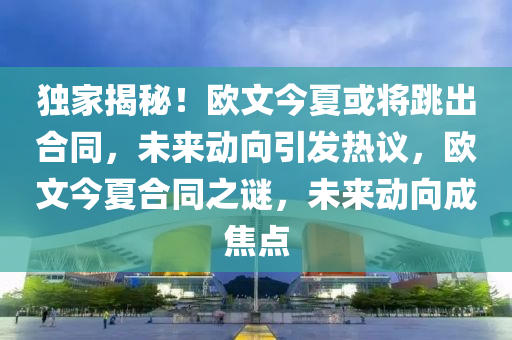 獨家揭秘！歐文今夏或?qū)⑻龊贤?，未來動向引發(fā)熱議，歐文今夏合同之謎，未來動向成焦點