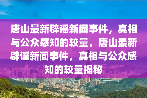 唐山最新辟謠新聞事件，真相與公眾感知的較量，唐山最新辟謠新聞事件，真相與公眾感知的較量揭秘