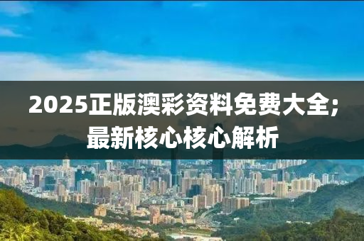 2025正版澳彩資料免費大全;最新核心核心解析