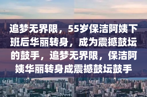 追夢無界限，55歲保潔阿姨下班后華麗轉身，成為震撼鼓壇的鼓手，追夢無界限，保潔阿姨華麗轉身成震撼鼓壇鼓手