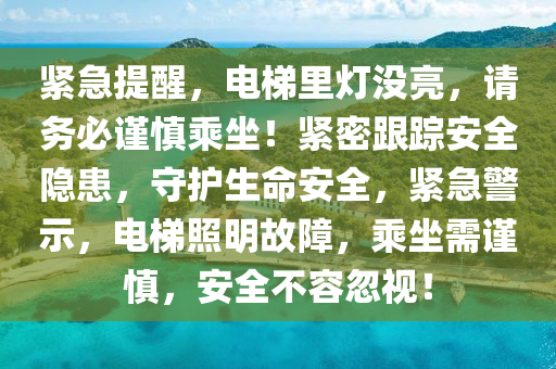 緊急提醒，電梯里燈沒亮，請務必謹慎乘坐！緊密跟蹤安全隱患，守護生命安全，緊急警示，電梯照明故障，乘坐需謹慎，安全不容忽視！