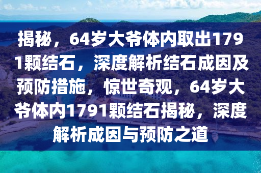 揭秘，64歲大爺體內(nèi)取出1791顆結(jié)石，深度解析結(jié)石成因及預(yù)防措施，驚世奇觀，64歲大爺體內(nèi)1791顆結(jié)石揭秘，深度解析成因與預(yù)防之道