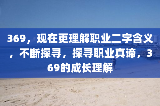 369，現在更理解職業(yè)二字含義，不斷探尋，探尋職業(yè)真諦，369的成長理解