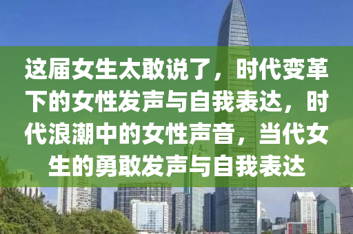 這屆女生太敢說(shuō)了，時(shí)代變革下的女性發(fā)聲與自我表達(dá)，時(shí)代浪潮中的女性聲音，當(dāng)代女生的勇敢發(fā)聲與自我表達(dá)