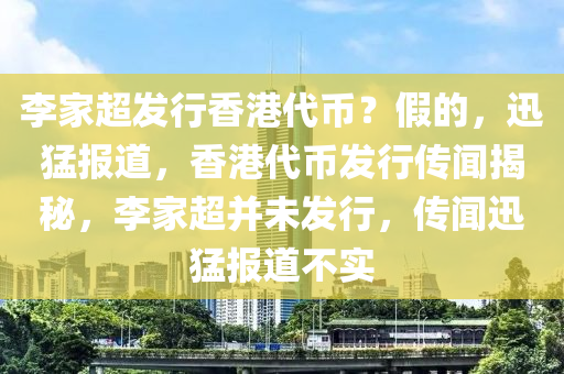 李家超發(fā)行香港代幣？假的，迅猛報(bào)道，香港代幣發(fā)行傳聞揭秘，李家超并未發(fā)行，傳聞迅猛報(bào)道不實(shí)