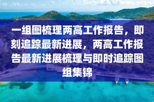 一組圖梳理兩高工作報告，即刻追蹤最新進(jìn)展，兩高工作報告最新進(jìn)展梳理與即時追蹤圖組集錦