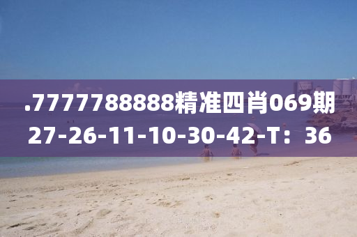 .7777788888精準(zhǔn)四肖069期27-26-11-10-30-42-T：36