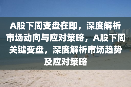 A股下周變盤在即，深度解析市場動向與應(yīng)對策略，A股下周關(guān)鍵變盤，深度解析市場趨勢及應(yīng)對策略