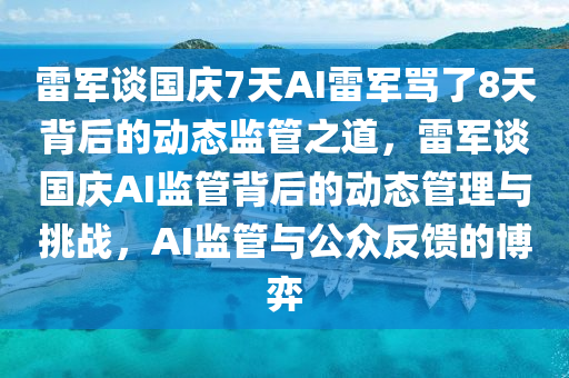 雷軍談國慶7天AI雷軍罵了8天背后的動態(tài)監(jiān)管之道，雷軍談國慶AI監(jiān)管背后的動態(tài)管理與挑戰(zhàn)，AI監(jiān)管與公眾反饋的博弈