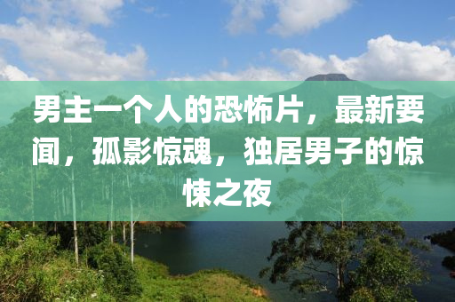 男主一個人的恐怖片，最新要聞，孤影驚魂，獨(dú)居男子的驚悚之夜