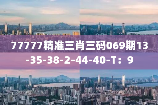 77777精準(zhǔn)三肖三碼069期13-35-38-2-44-40-T：9