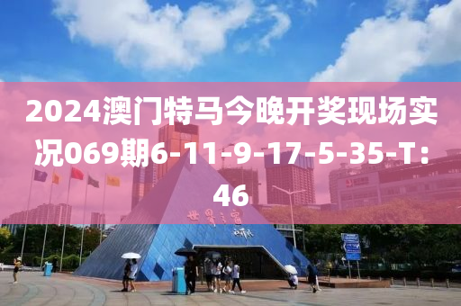 2024澳門特馬今晚開獎現(xiàn)場實況069期6-11-9-17-5-35-T：46