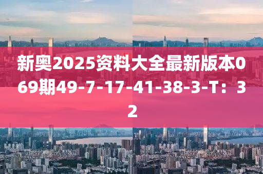 新奧2025資料大全最新版本069期49-7-17-41-38-3-T：32