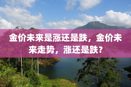 金價(jià)未木工機(jī)械,設(shè)備,零部件來(lái)是漲還是跌，金價(jià)未來(lái)走勢(shì)，漲還是跌？