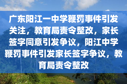 廣東陽江一中學(xué)鞭罰事件引發(fā)關(guān)注，教育局責(zé)令整改，家長簽字同意引發(fā)爭議，陽江中學(xué)鞭罰事件引發(fā)家長簽字爭議，教育局責(zé)令整改