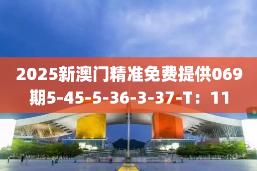 2025新澳門精準(zhǔn)免費(fèi)提供069期5-45-5-36-3-37-T：11