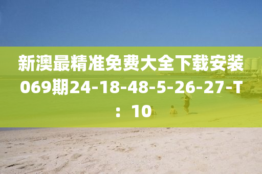 新澳最精準(zhǔn)免費(fèi)大全下載安裝069期24-18-48-5-26-27-T：10