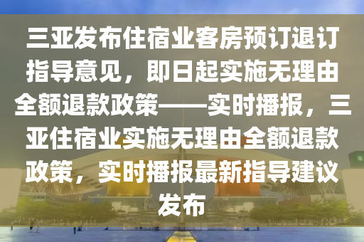 三亞發(fā)布住宿業(yè)客房預訂退訂指導意見，即日起實施無理由全額退款政策——實時播報，三亞住宿業(yè)實施無理由全額退款政策，實時播報最新指導建議發(fā)布