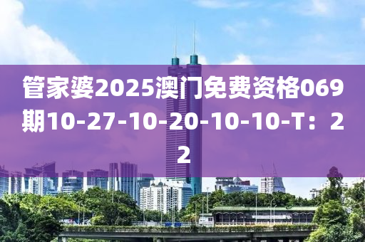 管家婆2025澳門免費資格069期10-27-10-20-10-10-T：22