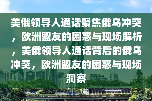 美俄領(lǐng)導(dǎo)人通話聚焦俄烏沖突，歐洲盟友的困惑與現(xiàn)場解析，美俄領(lǐng)導(dǎo)人通話背后的俄烏沖突，歐洲盟友的困惑與現(xiàn)場洞察