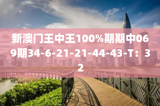 新澳門王中王100%期期中069期34-6-21-21-44-43-T：32