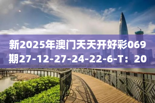 新2025年澳門(mén)天天開(kāi)好彩069期27-12-27-24-22-6-T：20