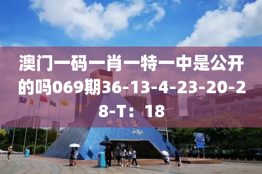 澳門一碼一肖一特一中是公開的嗎069期36-13-4-23-20-28-T：18