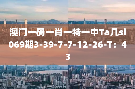 澳門一碼一肖一特一中Ta幾si069期3-39-7-7-12-26-T：43