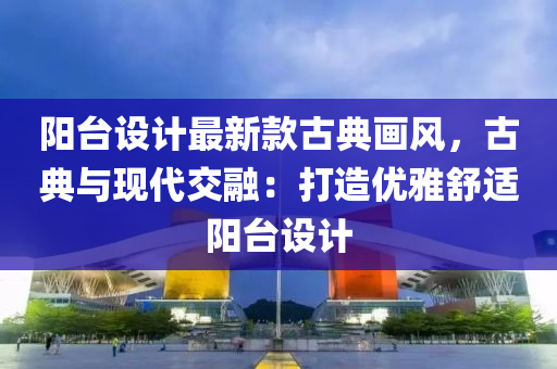 陽臺設(shè)計最新款古典畫風(fēng)，古典與現(xiàn)代木工機械,設(shè)備,零部件交融：打造優(yōu)雅舒適陽臺設(shè)計