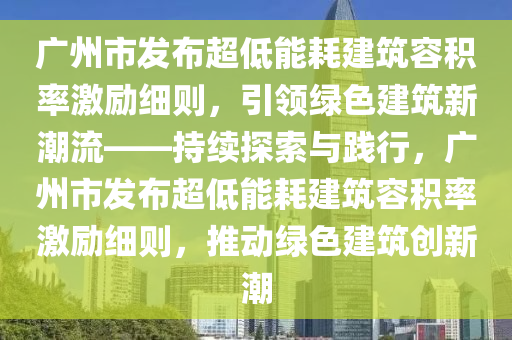 廣州市發(fā)布超低能耗建筑容積率激勵細(xì)則，引領(lǐng)綠色建筑新潮流——持續(xù)探索與踐行，廣州市發(fā)布超低能耗建筑容積率激勵細(xì)則，推動綠色建筑創(chuàng)新潮