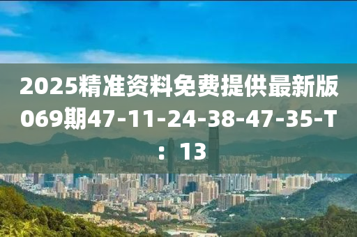 2025精準資料免費提供最新版069期47-11-24-38-47-35-T：13