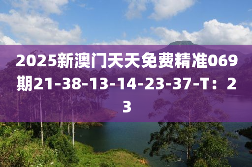 2025新澳門天天免費精準(zhǔn)069期21-38-13-14-23-37-T：23