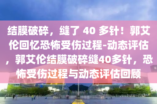 結(jié)膜破碎，縫了 40 多針！郭艾倫回憶恐怖受傷過程-動(dòng)態(tài)評估，郭艾倫結(jié)膜破碎縫40多針，恐怖受傷過程與動(dòng)態(tài)評估回顧