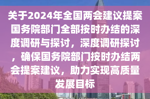 關(guān)于2024年全國兩會建議提案國務(wù)院部門全部按時辦結(jié)的深度調(diào)研與探討，深度調(diào)研探討，確保國務(wù)院部門按時辦結(jié)兩會提案建議，助力實現(xiàn)高質(zhì)量發(fā)展目標