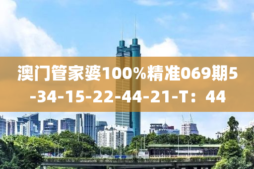 澳門管家婆100%精準(zhǔn)069期5-34-15-22-44-21-T：44