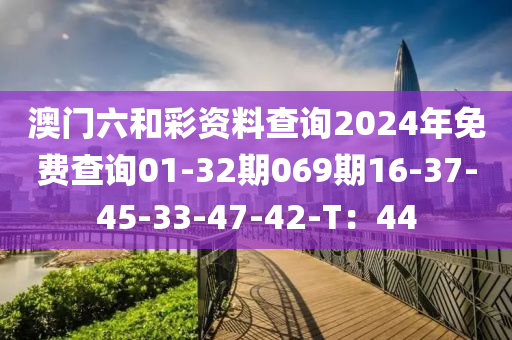 澳門六和彩資料查詢2024年免費查詢01-32期069期16-37-45-33-47-42-T：44