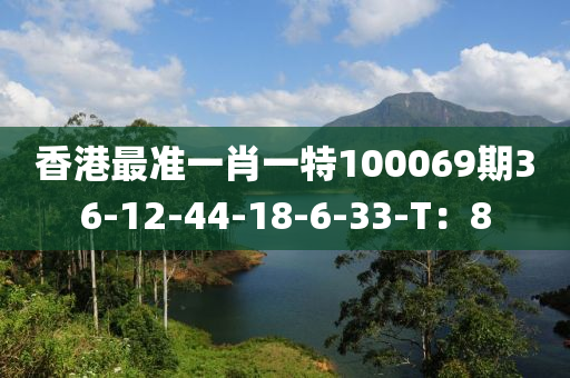 香港最準(zhǔn)一肖一特100069期36-12-44-18-6-33-T：8