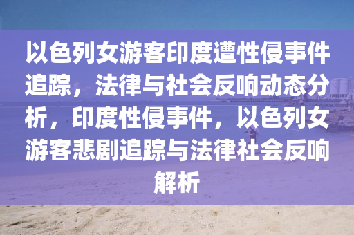 以色列女游客印度遭性侵事件追蹤，法律與社會反響動態(tài)分析，印度性侵事件，以色列女游客悲劇追蹤與法律社會反響解析