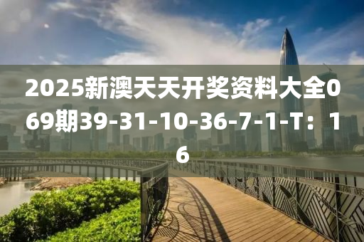 2025新澳天天開獎資料大全069期39-31-10-36-7-1-T：16