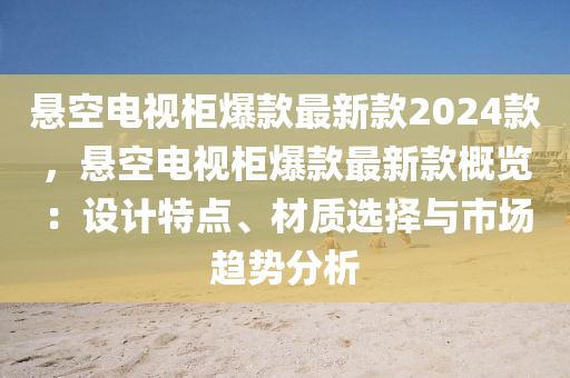 懸空電視柜爆款最新款2024款，懸空電視柜爆款最新款概覽：設(shè)計(jì)特點(diǎn)、材質(zhì)選擇與市場趨勢分析木工機(jī)械,設(shè)備,零部件