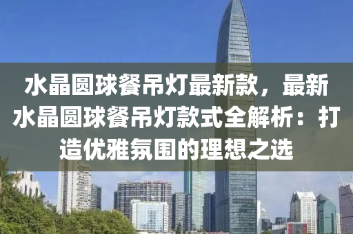 水晶圓球餐吊燈最新款，最新水晶圓球木工機(jī)械,設(shè)備,零部件餐吊燈款式全解析：打造優(yōu)雅氛圍的理想之選