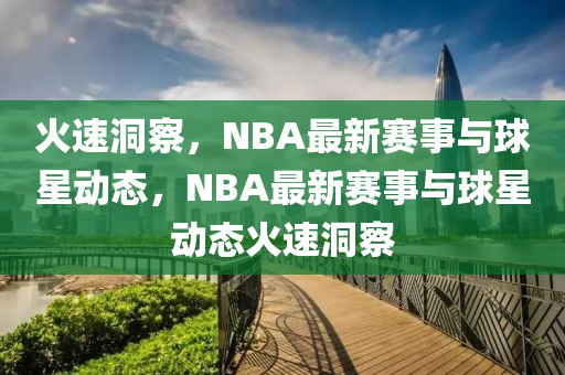 火速洞察，NBA最新賽事與球星動態(tài)，NBA最新賽事與球星動態(tài)火速洞察