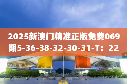 2025新澳門精準(zhǔn)正版免費069期5-36-38-32-30-31-T：22