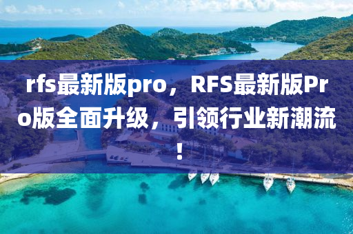 rfs最新版pro，RFS最新版Pro版全面升級(jí)，引領(lǐng)行業(yè)新潮流！