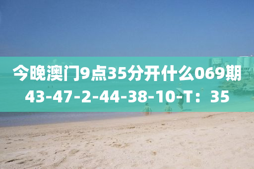 今晚澳門9點(diǎn)35分開什么069期43-47-2-44-38-10-T：35