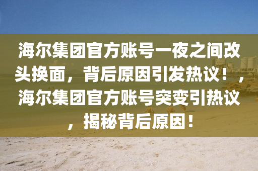 海爾集團(tuán)官方賬號一夜之間改頭換面，背后原因引發(fā)熱議！，海爾集團(tuán)官方賬號突變引熱議，揭秘背后原因！