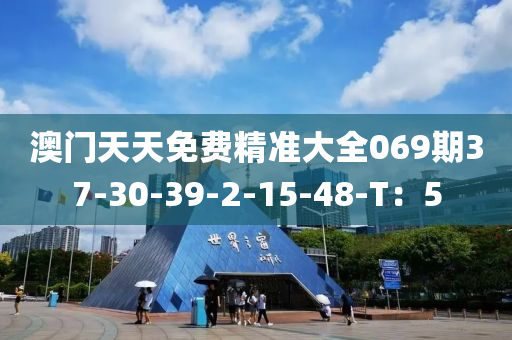 澳門天天免費精準(zhǔn)大全069期37-30-39-2-15-48-T：5