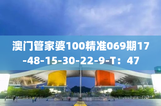 澳門管家婆100精準(zhǔn)069期17-48-15-30-22-9-T：47